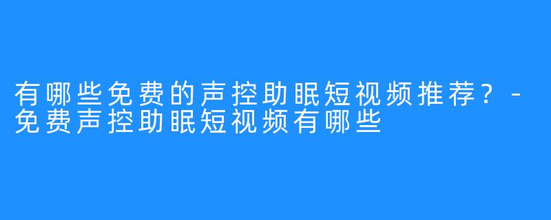 有哪些免费的声控助眠短视频推荐？-免费声控助眠短视频有哪些