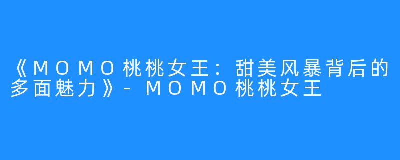《MOMO桃桃女王：甜美风暴背后的多面魅力》-MOMO桃桃女王