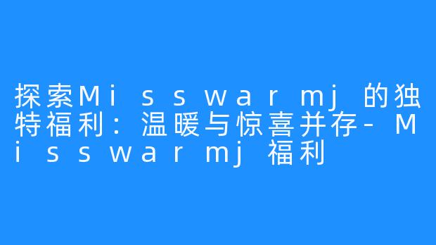 探索Misswarmj的独特福利：温暖与惊喜并存-Misswarmj福利