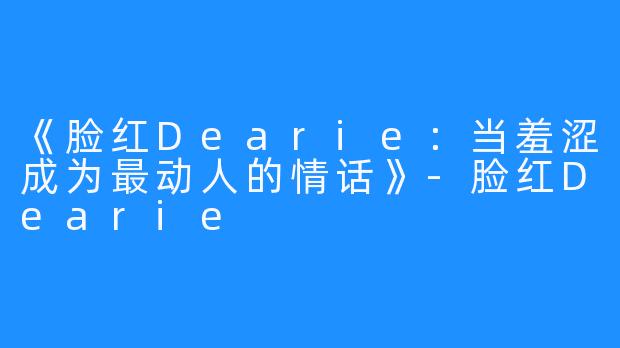 《脸红Dearie：当羞涩成为最动人的情话》-脸红Dearie