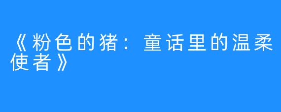 《粉色的猪：童话里的温柔使者》