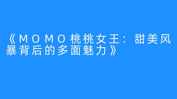 《MOMO桃桃女王：甜美风暴背后的多面魅力》