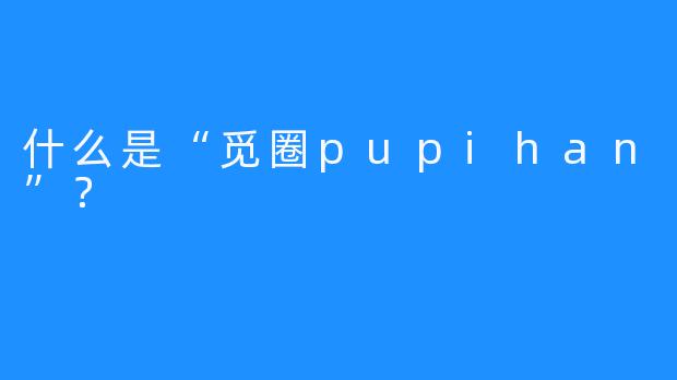 什么是“觅圈pupihan”？