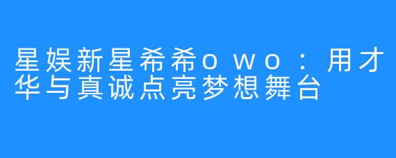 星娱新星希希owo：用才华与真诚点亮梦想舞台