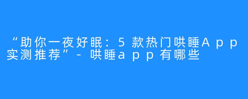“助你一夜好眠：5款热门哄睡App实测推荐”-哄睡app有哪些