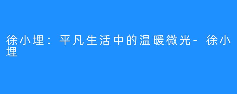 徐小埋：平凡生活中的温暖微光-徐小埋