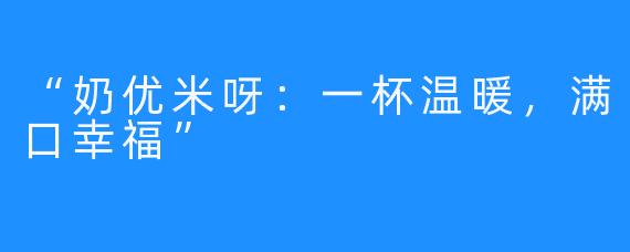 “奶优米呀：一杯温暖，满口幸福”