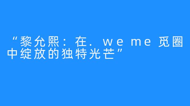 “黎允熙：在.weme觅圈中绽放的独特光芒”