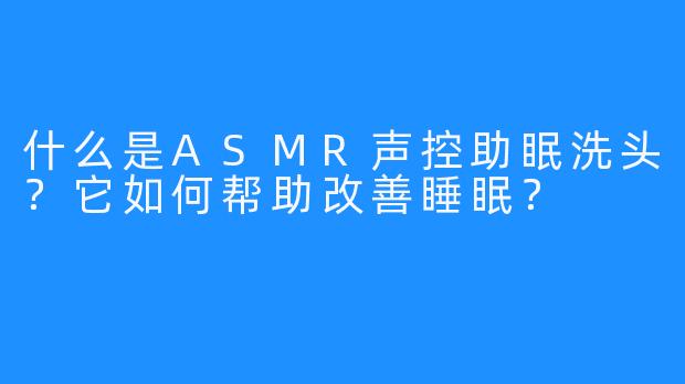 什么是ASMR声控助眠洗头？它如何帮助改善睡眠？