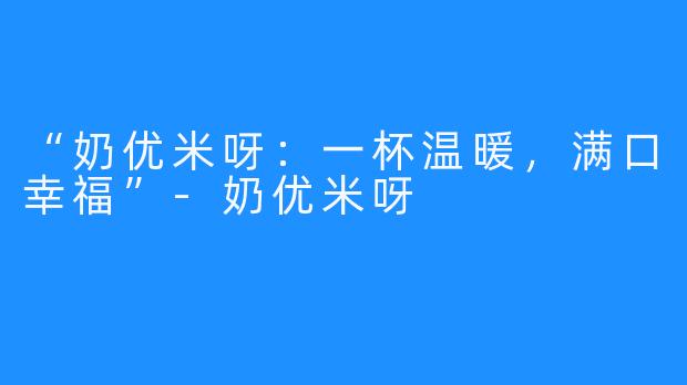 “奶优米呀：一杯温暖，满口幸福”-奶优米呀