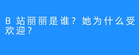 B站丽丽是谁？她为什么受欢迎？