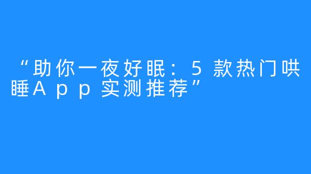 “助你一夜好眠：5款热门哄睡App实测推荐”