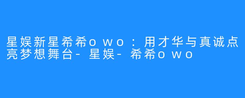 星娱新星希希owo：用才华与真诚点亮梦想舞台-星娱-希希owo