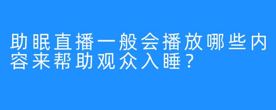 助眠直播一般会播放哪些内容来帮助观众入睡？