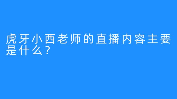 虎牙小西老师的直播内容主要是什么？