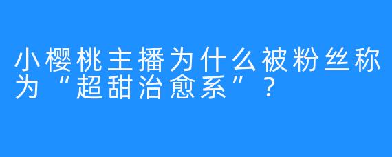 小樱桃主播为什么被粉丝称为“超甜治愈系”？