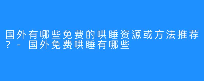 国外有哪些免费的哄睡资源或方法推荐？-国外免费哄睡有哪些