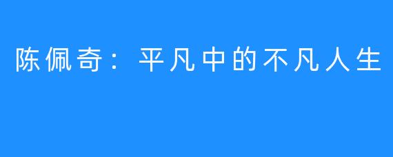 陈佩奇：平凡中的不凡人生