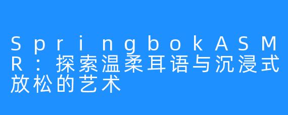 SpringbokASMR：探索温柔耳语与沉浸式放松的艺术