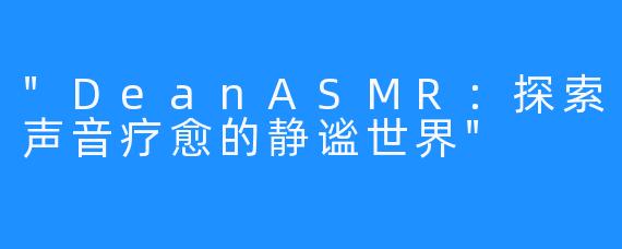 “DeanASMR：探索声音疗愈的静谧世界”