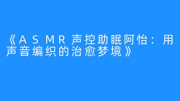 《ASMR声控助眠阿怡：用声音编织的治愈梦境》