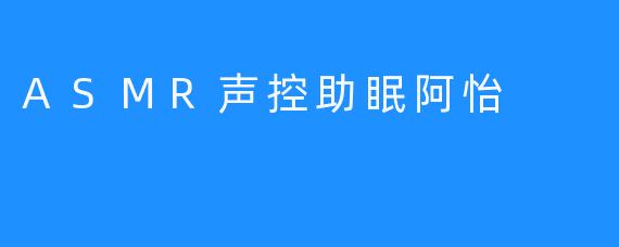 ASMR声控助眠阿怡
