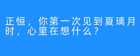 正恒，你第一次见到夏璃月时，心里在想什么？