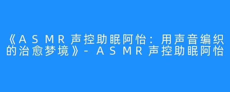 《ASMR声控助眠阿怡：用声音编织的治愈梦境》-ASMR声控助眠阿怡