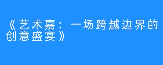 《艺术嘉：一场跨越边界的创意盛宴》