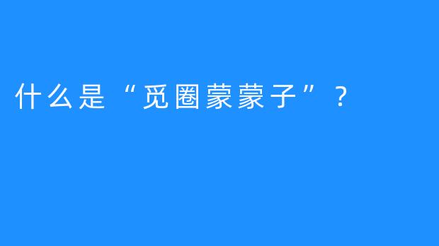 什么是“觅圈蒙蒙子”？