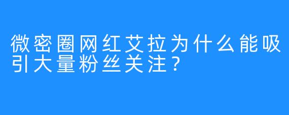 微密圈网红艾拉为什么能吸引大量粉丝关注？