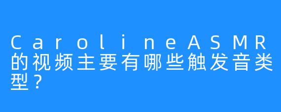 CarolineASMR的视频主要有哪些触发音类型？