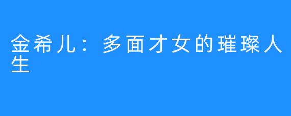 金希儿：多面才女的璀璨人生