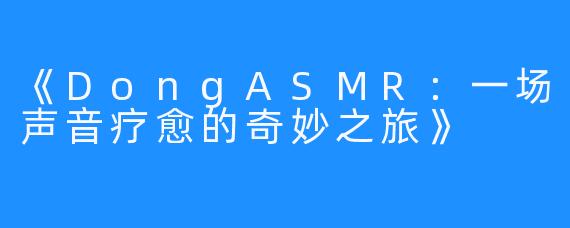 《DongASMR：一场声音疗愈的奇妙之旅》