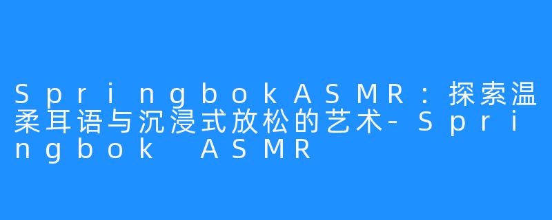 SpringbokASMR：探索温柔耳语与沉浸式放松的艺术-Springbok ASMR