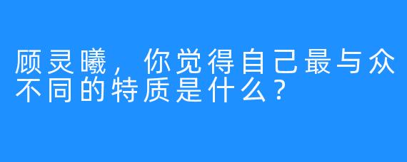 顾灵曦，你觉得自己最与众不同的特质是什么？