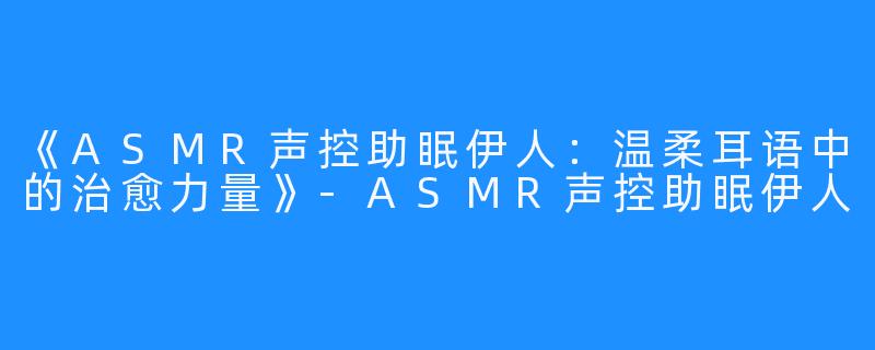 《ASMR声控助眠伊人：温柔耳语中的治愈力量》-ASMR声控助眠伊人