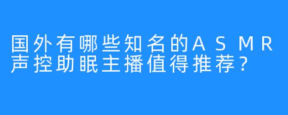 国外有哪些知名的ASMR声控助眠主播值得推荐？