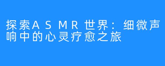 探索ASMR世界：细微声响中的心灵疗愈之旅