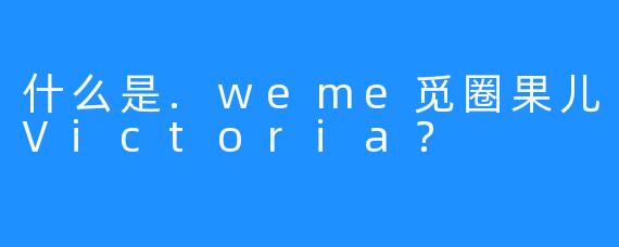 什么是.weme觅圈果儿Victoria？