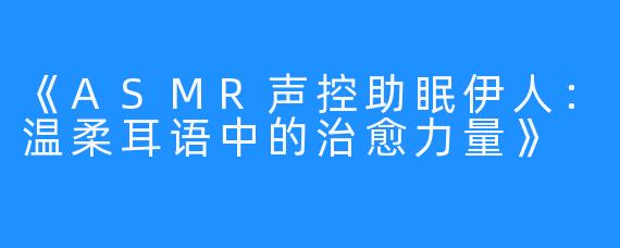 《ASMR声控助眠伊人：温柔耳语中的治愈力量》