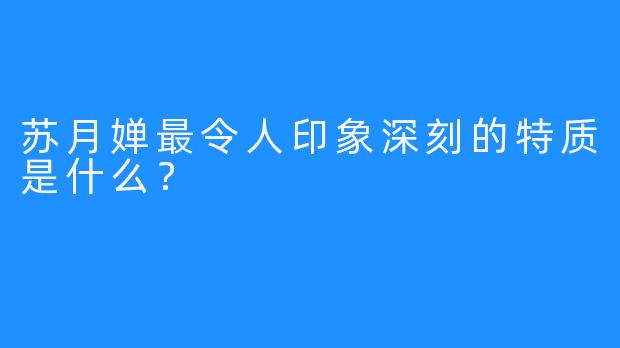 苏月婵最令人印象深刻的特质是什么？