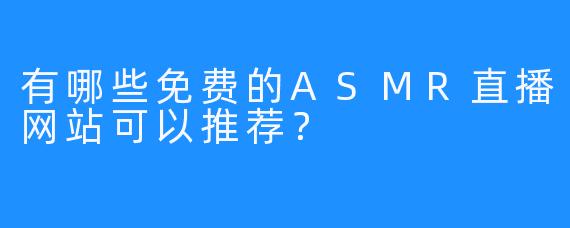 有哪些免费的ASMR直播网站可以推荐？