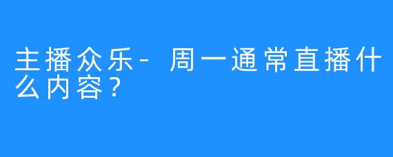 主播众乐-周一通常直播什么内容？