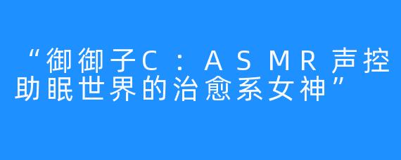 “御御子C：ASMR声控助眠世界的治愈系女神”
