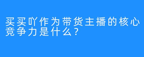 买买吖作为带货主播的核心竞争力是什么？