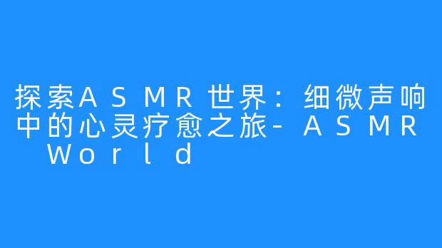 探索ASMR世界：细微声响中的心灵疗愈之旅-ASMR World
