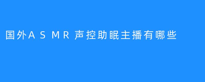 国外ASMR声控助眠主播有哪些