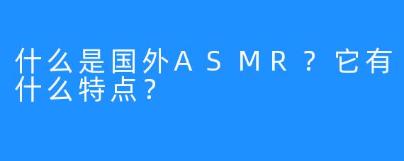 什么是国外ASMR？它有什么特点？
