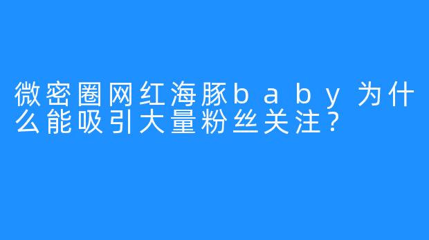 微密圈网红海豚baby为什么能吸引大量粉丝关注？